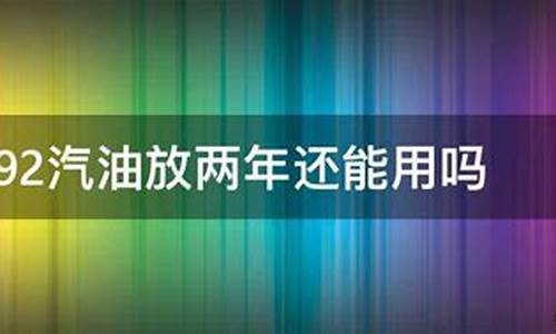 92汽油存放三年能用吗_92号汽油放了两年还能用吗