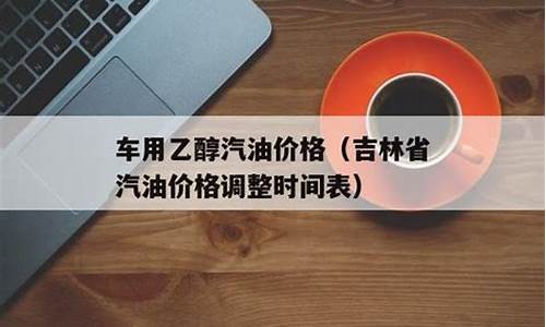 吉林省汽油价格最新调整最新消息表格_吉林省汽油价格最新调整最